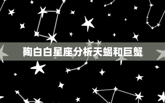 陶白白星座分析天蝎和巨蟹，淘白白星座分析