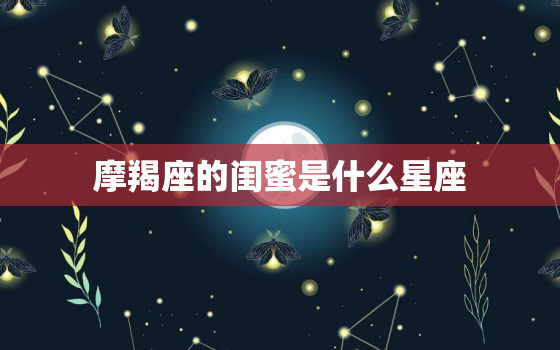 摩羯座的闺蜜是什么星座，把摩羯座吃得死死的星座