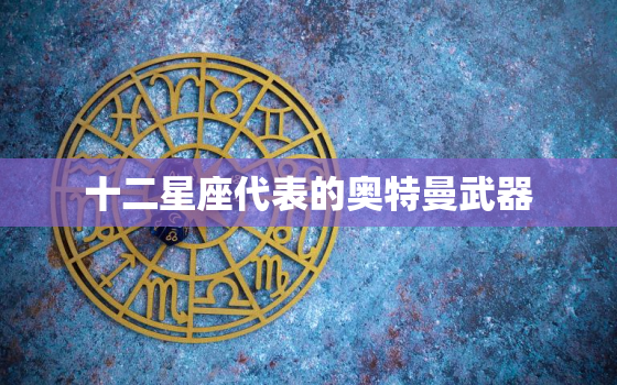 十二星座代表的奥特曼武器，处女座代表什么奥特曼