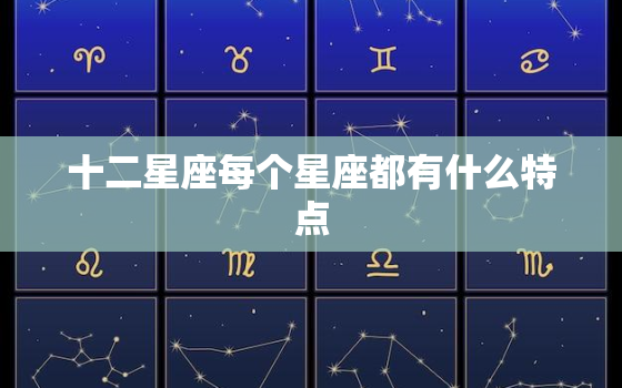 十二星座每个星座都有什么特点，最准的12星座性格特点