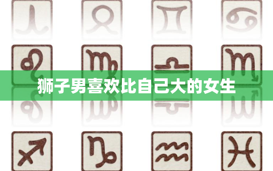 狮子男喜欢比自己大的女生，狮子男喜欢年纪大的女生吗