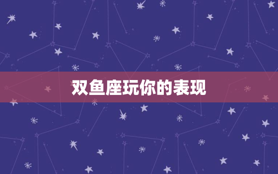 双鱼座玩你的表现，双鱼男故意虐你的方式