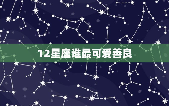 12星座谁最可爱善良，十二星座谁最善良排名