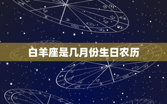 白羊座是几月份生日农历，白羊座是几月生的