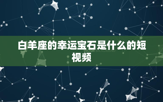 白羊座的幸运宝石是什么的短视频，80年属猴的幸运石