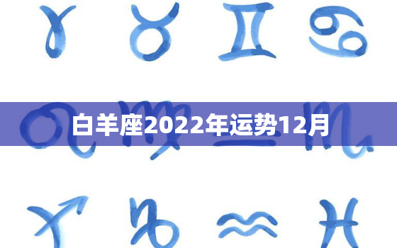 白羊座2022年运势12月，2022年白羊座学业运