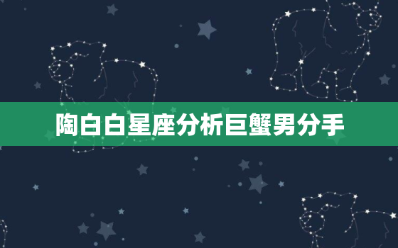 陶白白星座分析巨蟹男分手，陶白白金牛文案