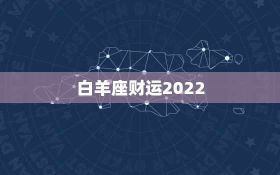 白羊座财运2022，白羊座运势什么时候能变好