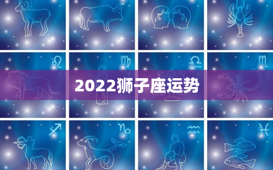 2022狮子座运势，狮子座2022年有什么大劫