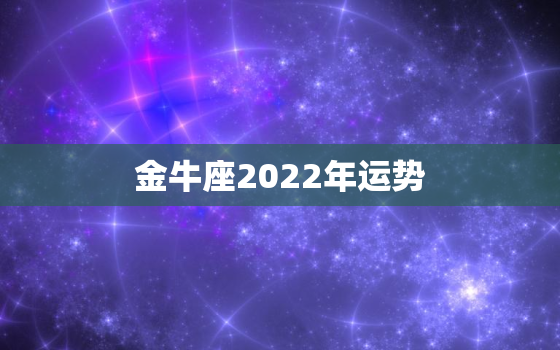 金牛座2022年运势，2022年金牛座运势完整版