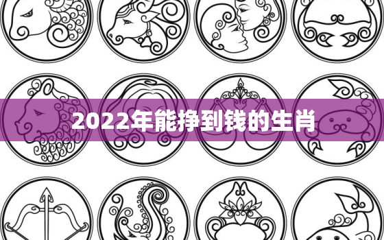 2022年能挣到钱的生肖，十二生肖的贵人属相