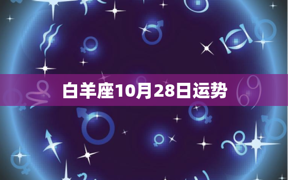 白羊座10月28日运势，白羊座2022 年10月28日运势