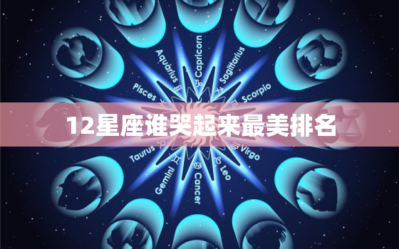 12星座谁哭起来最美排名，12星座谁能嫁给明星