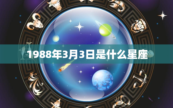 1988年3月3日是什么星座，3月5号是什么星座的