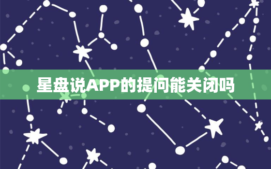 星盘说APP的提问能关闭吗，提问问题的软件