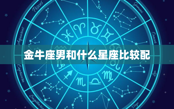 金牛座男和什么星座比较配，金牛座和其他星座的匹配度