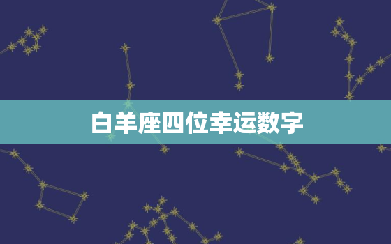 白羊座四位幸运数字，白羊座2022 年运势