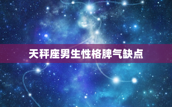 天秤座男生性格脾气缺点，天秤座男生弱点