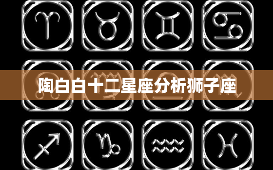 陶白白十二星座分析狮子座，陶白白星座分析狮子座