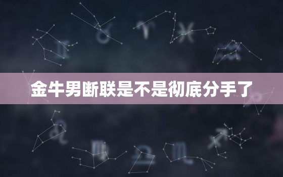 金牛男断联是不是彻底分手了，金牛男发现你不找他