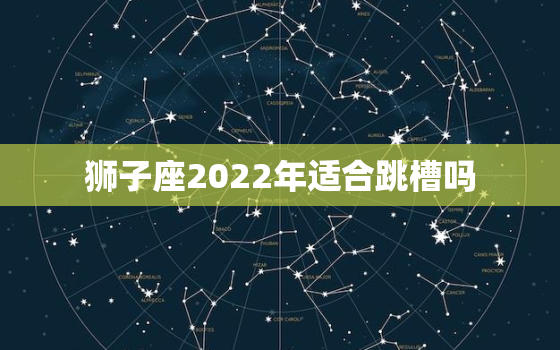 狮子座2022年适合跳槽吗，狮子座明年运势2022