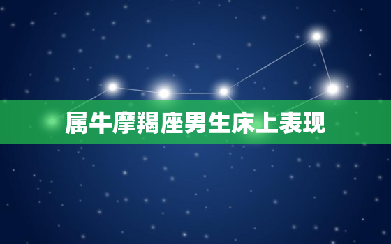 属牛摩羯座男生床上表现，被摩羯男爱上是什么感觉