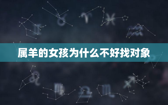 属羊的女孩为什么不好找对象，为什么人们都说属羊的不好，找对象也把这个问