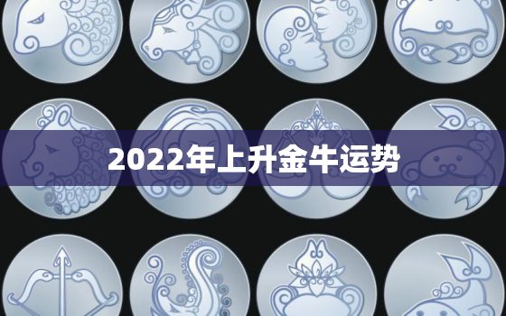 2022年上升金牛运势，金牛座2022 年运势