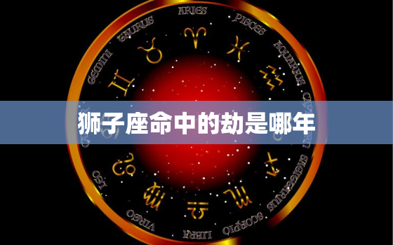 狮子座命中的劫是哪年，2022 年狮子座女躲不掉