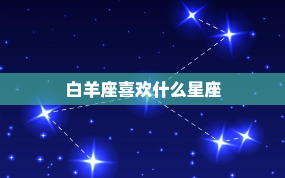 白羊座喜欢什么星座，哪个星座暗恋白羊座