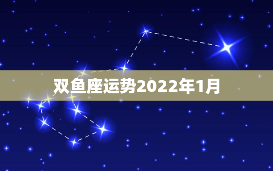 双鱼座运势2022年1月，2022双鱼座运势详解大全