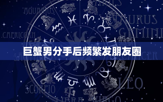 巨蟹男分手后频繁发朋友圈，巨蟹男无缝衔接后会找前任么