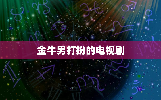 金牛男打扮的电视剧，金牛男对你说你很可爱