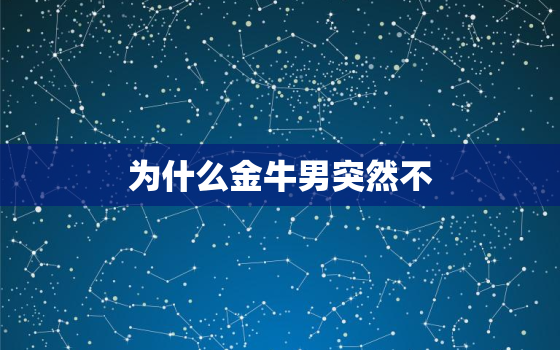 为什么金牛男突然不 你，金牛座男突然不主动 你