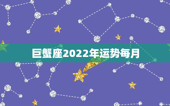 巨蟹座2022年运势每月，双鱼座明日运势