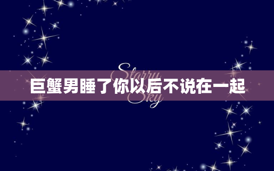 巨蟹男睡了你以后不说在一起，巨蟹座男生的性格弱点