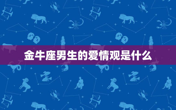 金牛座男生的爱情观是什么，唯一可以虐金牛的星座