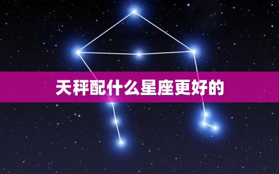 天秤配什么星座更好的，白羊配什么星座更好的