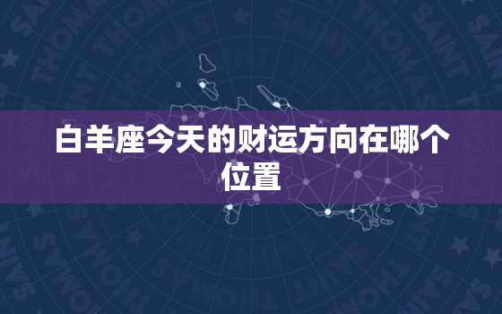 白羊座今天的财运方向在哪个位置，白羊座今日运势