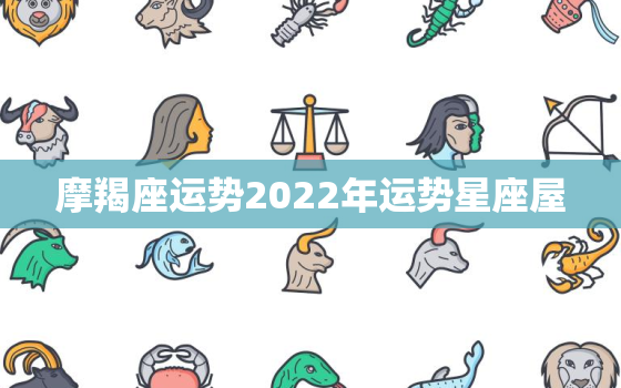 摩羯座运势2022年运势星座屋，摩羯座未来十年运势