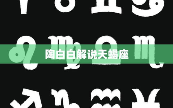 陶白白解说天蝎座，陶白白星座分析大全精确