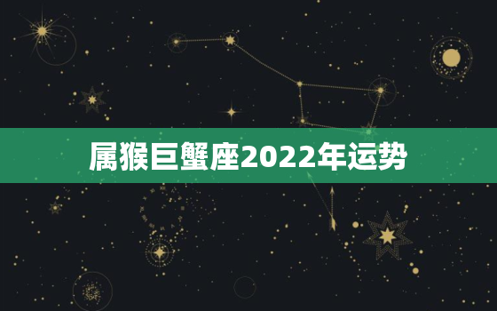 属猴巨蟹座2022年运势，属猴双子座2022 年运势