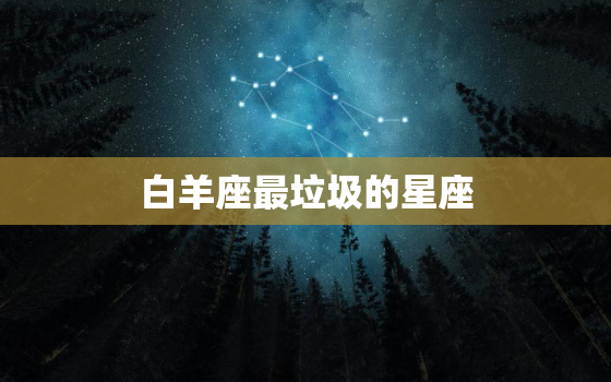 白羊座最垃圾的星座，白羊座男最配什么星座