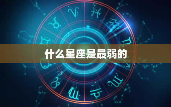 什么星座是最弱的，十二星座谁最厉害谁最弱