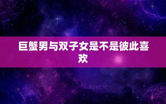 巨蟹男与双子女是不是彼此喜欢，判断双子女喜欢一个人