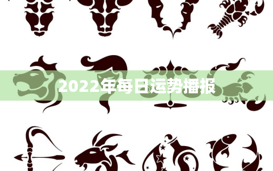 2022年每日运势播报，每日星座运势