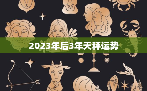 2023年后3年天秤运势，天秤座未来五年运势