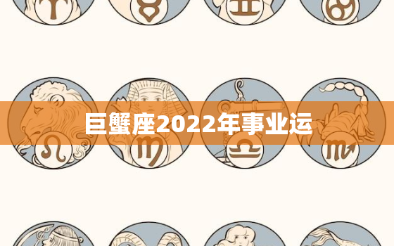 巨蟹座2022年事业运，巨蟹座2022 年财运如何