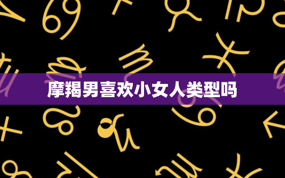 摩羯男喜欢小女人类型吗，摩羯男看心上人的眼神