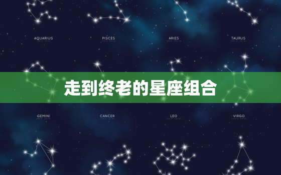 走到终老的星座组合，十二星座女的真正归宿